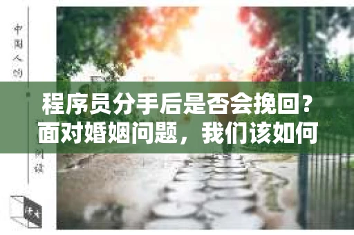 程序员分手后是否会挽回？面对婚姻问题，我们该如何应对？