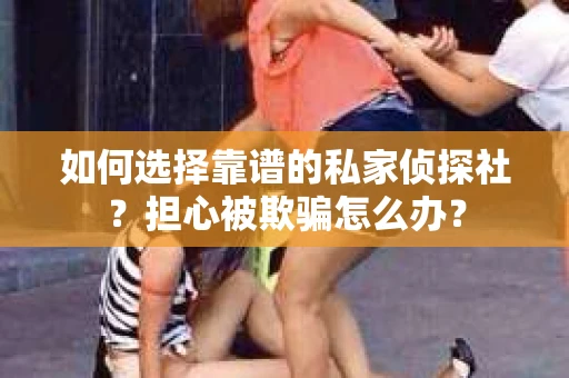 如何选择靠谱的私家侦探社？担心被欺骗怎么办？
