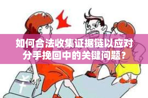 如何合法收集证据链以应对分手挽回中的关键问题？