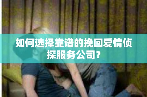 如何选择靠谱的挽回爱情侦探服务公司？