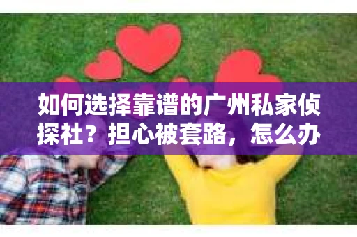 如何选择靠谱的广州私家侦探社？担心被套路，怎么办？