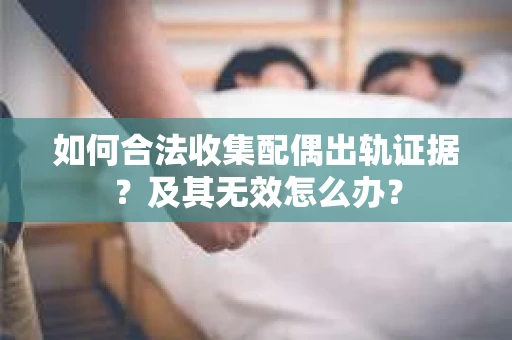 如何合法收集配偶出轨证据？及其无效怎么办？