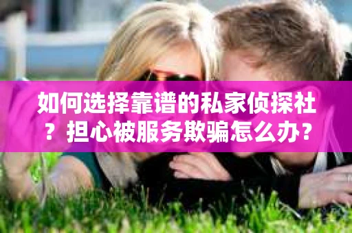 如何选择靠谱的私家侦探社？担心被服务欺骗怎么办？