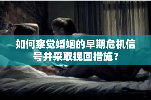 如何察觉婚姻的早期危机信号并采取挽回措施？