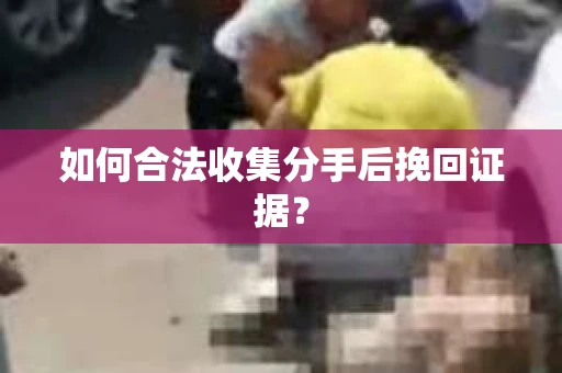 如何合法收集分手后挽回证据？
