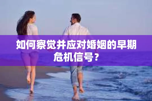 如何察觉并应对婚姻的早期危机信号？