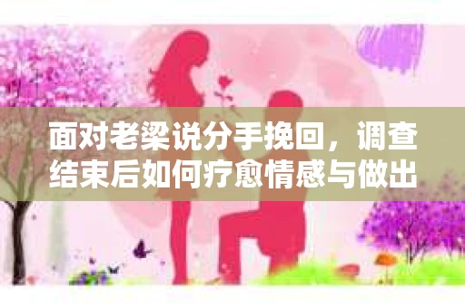 面对老梁说分手挽回，调查结束后如何疗愈情感与做出人生决策？