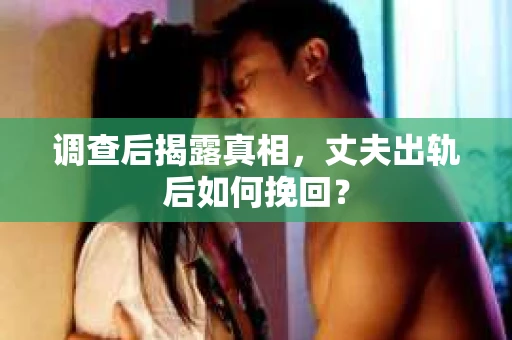 调查后揭露真相，丈夫出轨后如何挽回？