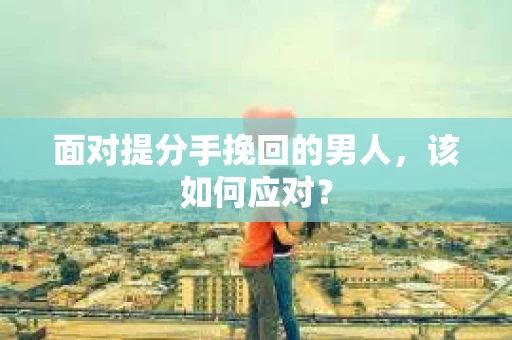 面对提分手挽回的男人，该如何应对？