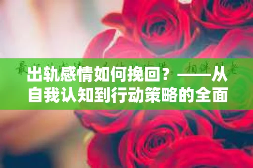 出轨感情如何挽回？——从自我认知到行动策略的全面解析