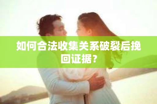 如何合法收集关系破裂后挽回证据？