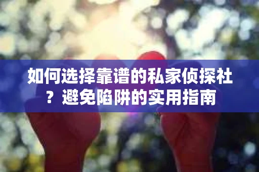 如何选择靠谱的私家侦探社？避免陷阱的实用指南