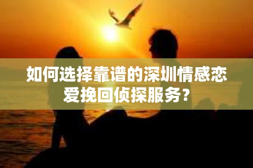 如何选择靠谱的深圳情感恋爱挽回侦探服务？