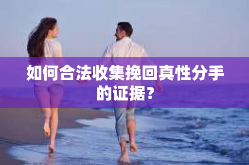 如何合法收集挽回真性分手的证据？