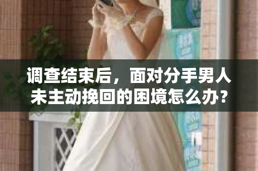 调查结束后，面对分手男人未主动挽回的困境怎么办？