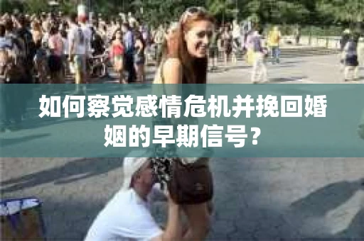 如何察觉感情危机并挽回婚姻的早期信号？