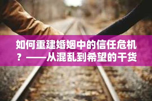 如何重建婚姻中的信任危机？——从混乱到希望的干货指南