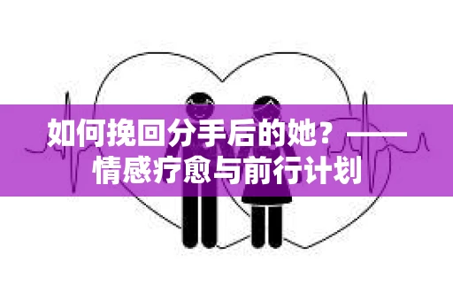 如何挽回分手后的她?——情感疗愈与前行计划 如何挽回分手后的她?——情感疗愈与前行计划