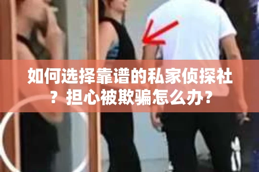 如何选择靠谱的私家侦探社?担心被欺骗怎么办? 如何选择靠谱的私家侦探社?担心被欺骗怎么办?
