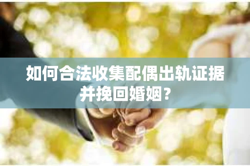 如何合法收集配偶出轨证据并挽回婚姻？