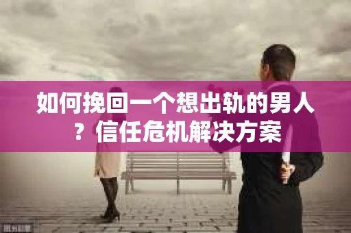 如何挽回一个想出轨的男人？信任危机解决方案