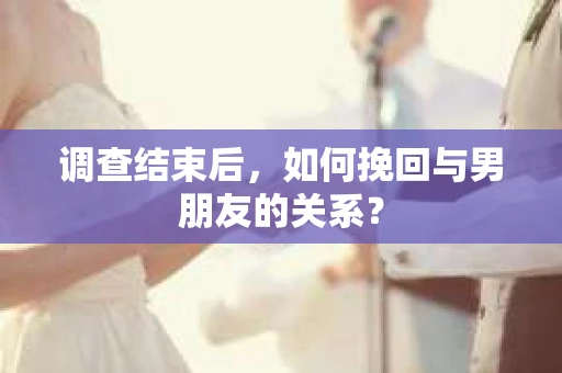 调查结束后，如何挽回与男朋友的关系？