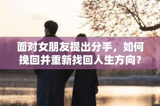 面对女朋友提出分手，如何挽回并重新找回人生方向？