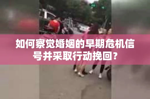 如何察觉婚姻的早期危机信号并采取行动挽回？