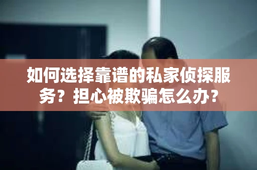 如何选择靠谱的私家侦探服务？担心被欺骗怎么办？