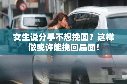 女生说分手不想挽回？这样做或许能挽回局面！