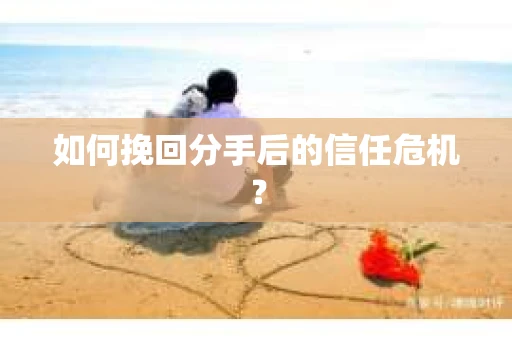 如何挽回分手后的信任危机？