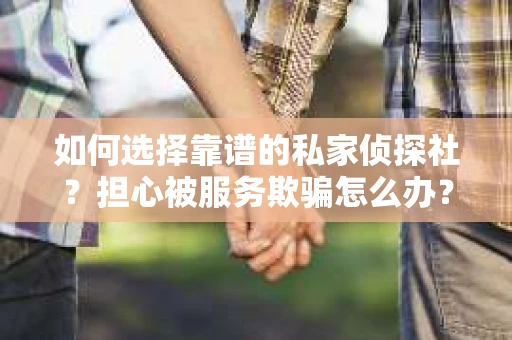 如何选择靠谱的私家侦探社？担心被服务欺骗怎么办？