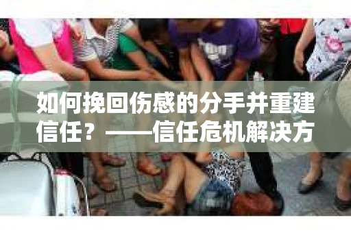 如何挽回伤感的分手并重建信任？——信任危机解决方案