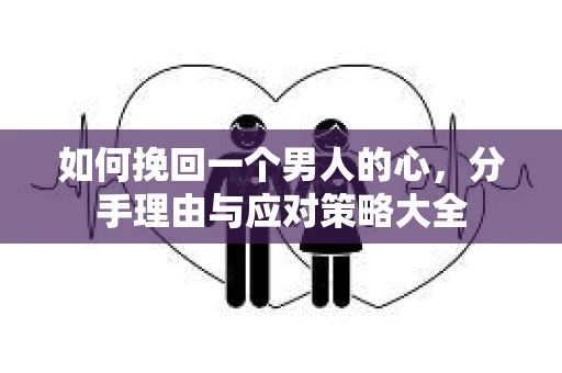 如何挽回一个男人的心，分手理由与应对策略大全