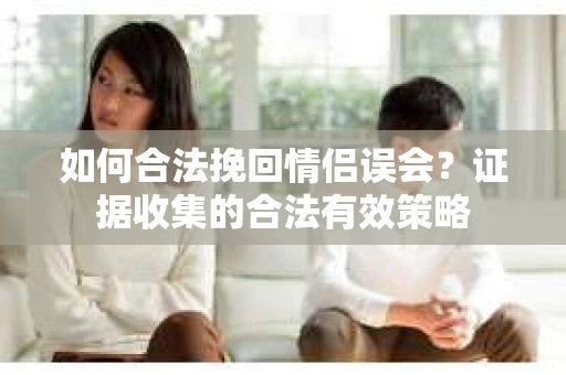 如何合法挽回情侣误会？证据收集的合法有效策略