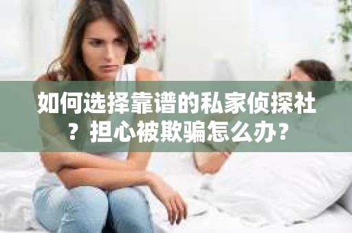 如何选择靠谱的私家侦探社？担心被欺骗怎么办？