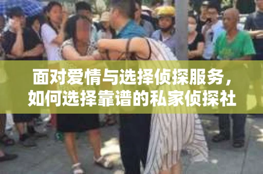 面对爱情与选择侦探服务，如何选择靠谱的私家侦探社？