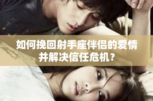 如何挽回射手座伴侣的爱情并解决信任危机？
