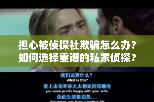 担心被侦探社欺骗怎么办？如何选择靠谱的私家侦探？