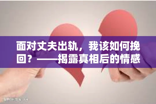 面对丈夫出轨，我该如何挽回？——揭露真相后的情感疗愈与人生决策