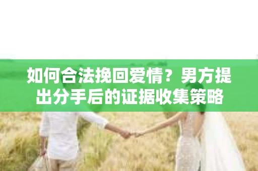 如何合法挽回爱情？男方提出分手后的证据收集策略