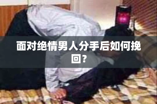 面对绝情男人分手后如何挽回？