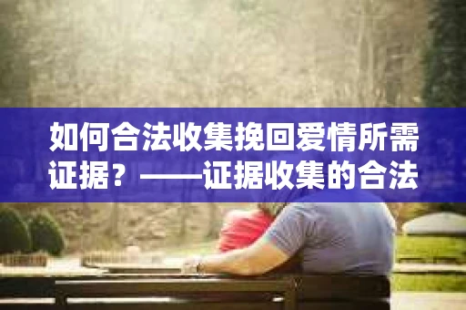如何合法收集挽回爱情所需证据？——证据收集的合法有效方法论