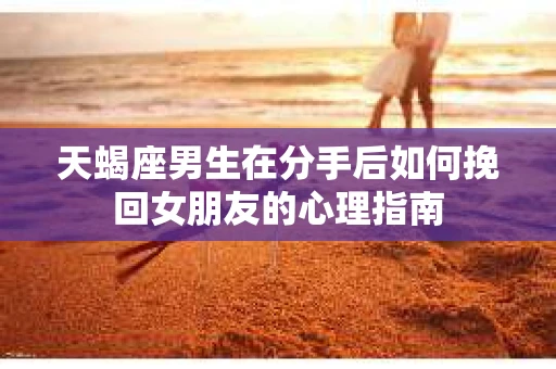 天蝎座男生在分手后如何挽回女朋友的心理指南