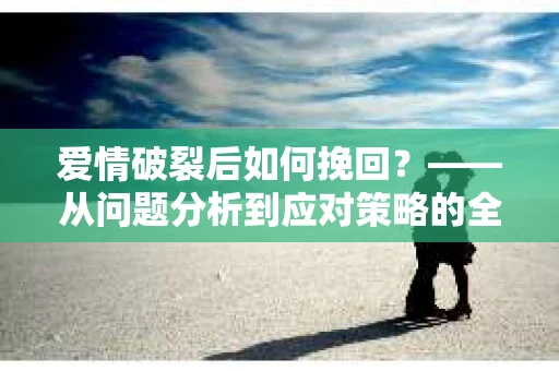爱情破裂后如何挽回？——从问题分析到应对策略的全面指南