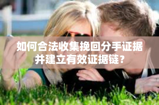 如何合法收集挽回分手证据并建立有效证据链？