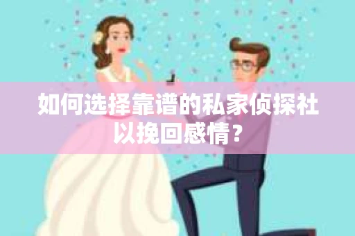 如何选择靠谱的私家侦探社以挽回感情？