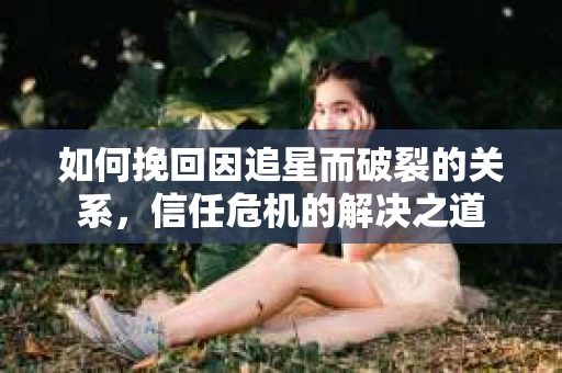 如何挽回因追星而破裂的关系，信任危机的解决之道