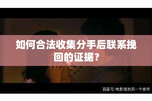 如何合法收集分手后联系挽回的证据？
