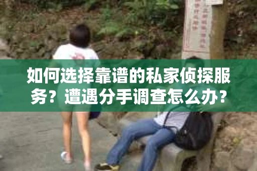 如何选择靠谱的私家侦探服务？遭遇分手调查怎么办？